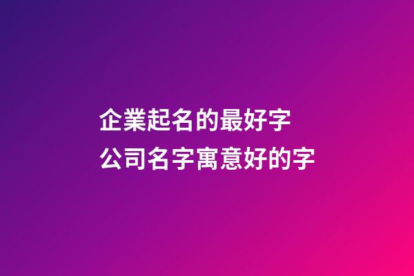 企業起名的最好字 公司名字寓意好的字-第1張-公司起名-玄機派